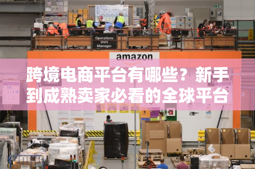 跨境电商平台有哪些？新手到成熟卖家必看的全球平台选择指南