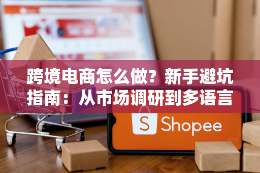 跨境电商怎么做？新手避坑指南：从市场调研到多语言客服全链路实操