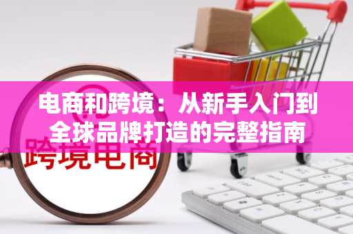 电商和跨境：从新手入门到全球品牌打造的完整指南