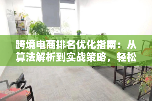 跨境电商排名优化指南：从算法解析到实战策略，轻松提升曝光与销量