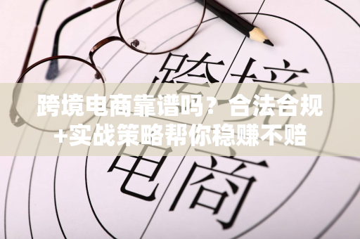 跨境电商靠谱吗?合法合规+实战策略帮你稳赚不赔