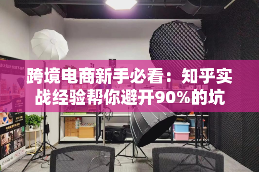 跨境电商新手必看：知乎实战经验帮你避开90%的坑