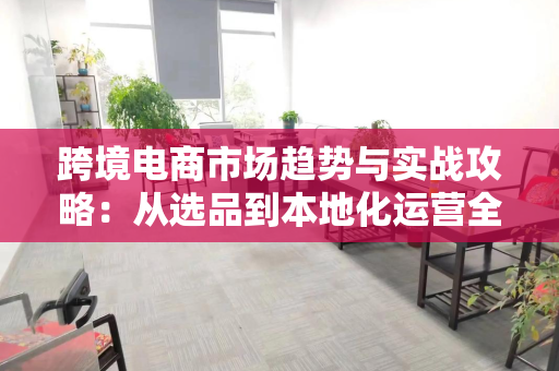 跨境电商市场趋势与实战攻略：从选品到本地化运营全解析