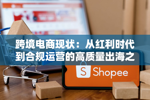 跨境电商现状：从红利时代到合规运营的高质量出海之路