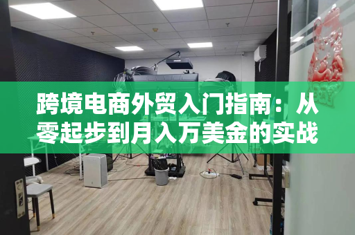 跨境电商外贸入门指南：从零起步到月入万美金的实战经验分享