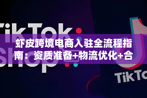 虾皮跨境电商入驻全流程指南：资质准备+物流优化+合规运营全解析