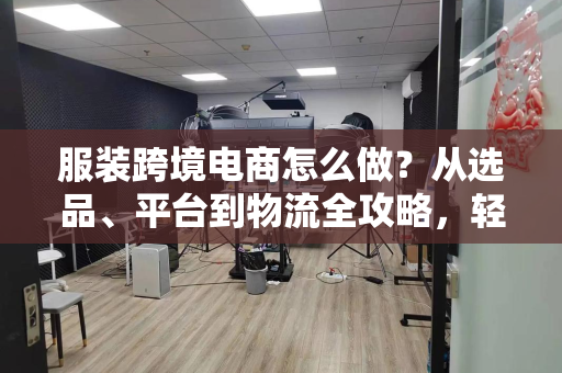 服装跨境电商怎么做？从选品、平台到物流全攻略，轻松避开90%新手坑