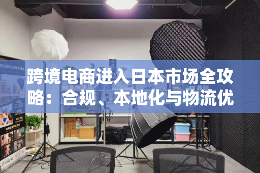 跨境电商进入日本市场全攻略：合规、本地化与物流优化指南