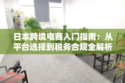 日本跨境电商入门指南：从平台选择到税务合规全解析