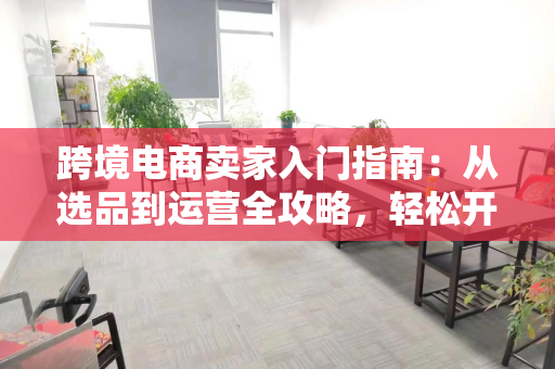 跨境电商卖家入门指南：从选品到运营全攻略，轻松开启全球生意