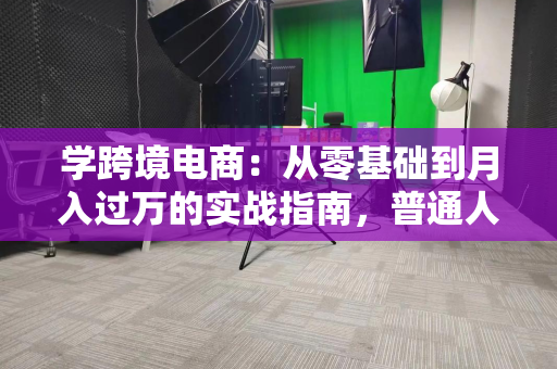 学跨境电商：从零基础到月入过万的实战指南，普通人也能轻松入门