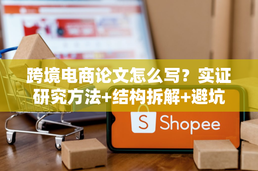 跨境电商论文怎么写？实证研究方法+结构拆解+避坑指南，轻松搞定毕业论文