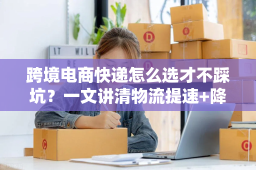 跨境电商快递怎么选才不踩坑？一文讲清物流提速+降本秘诀