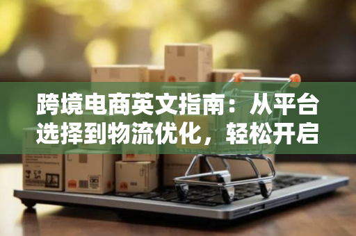 跨境电商英文指南：从平台选择到物流优化，轻松开启全球生意