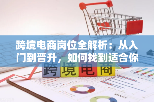 跨境电商岗位全解析：从入门到晋升，如何找到适合你的高薪赛道？
