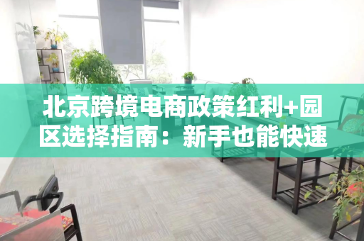 北京跨境电商政策红利+园区选择指南：新手也能快速起步