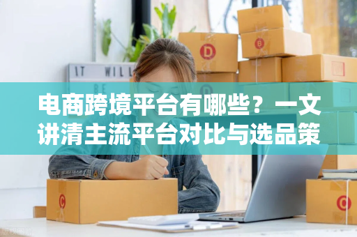电商跨境平台有哪些？一文讲清主流平台对比与选品策略