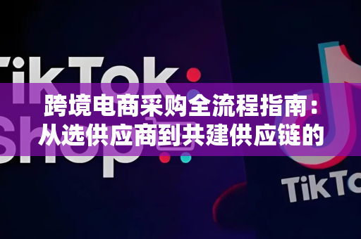 跨境电商采购全流程指南：从选供应商到共建供应链的实战经验