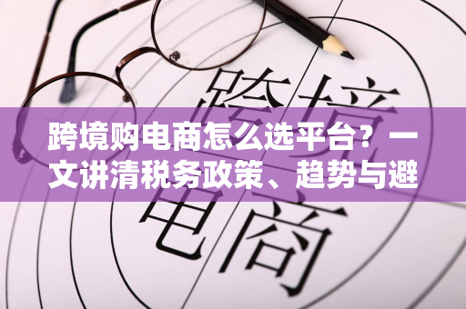 跨境购电商怎么选平台？一文讲清税务政策、趋势与避坑指南