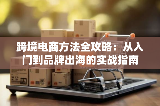 跨境电商方法全攻略：从入门到品牌出海的实战指南