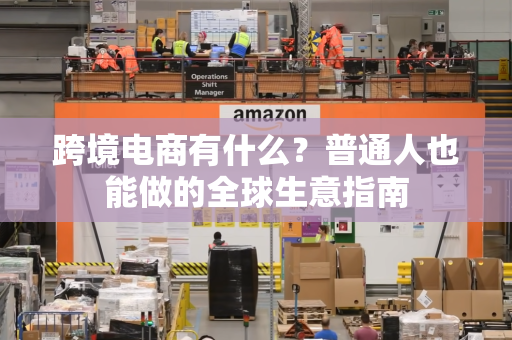 跨境电商有什么？普通人也能做的全球生意指南