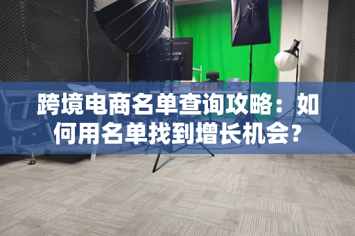 跨境电商名单查询攻略：如何用名单找到增长机会？