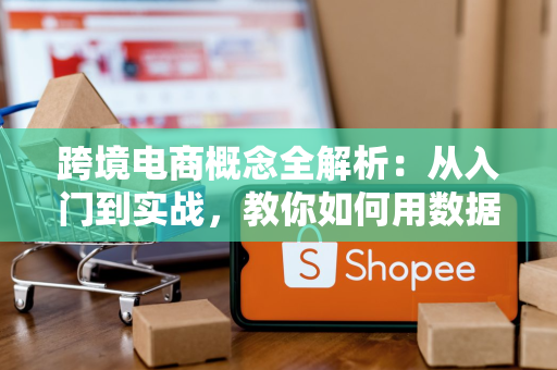 跨境电商概念全解析：从入门到实战，教你如何用数据和策略赚外币