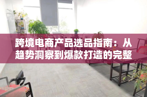 跨境电商产品选品指南：从趋势洞察到爆款打造的完整策略