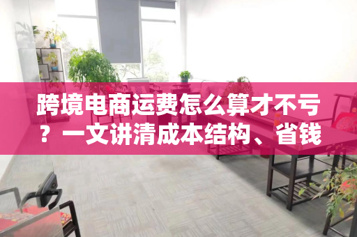 跨境电商运费怎么算才不亏？一文讲清成本结构、省钱技巧与智能优化方案