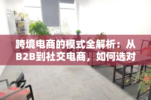 跨境电商的模式全解析：从B2B到社交电商，如何选对适合你的路径？