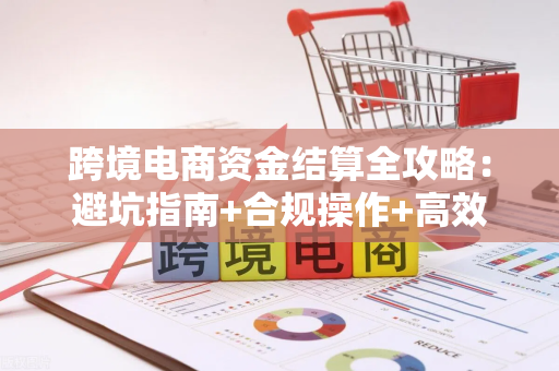 跨境电商资金结算全攻略：避坑指南+合规操作+高效收款方法