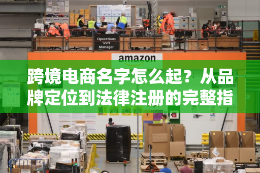 跨境电商名字怎么起？从品牌定位到法律注册的完整指南
