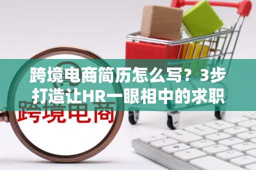跨境电商简历怎么写？3步打造让HR一眼相中的求职材料