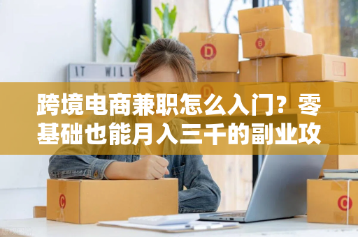 跨境电商兼职怎么入门?零基础也能月入三千的副业攻略