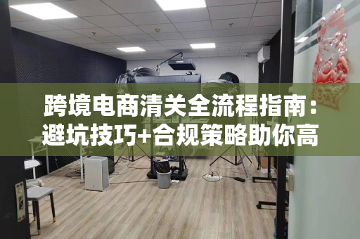 跨境电商清关全流程指南:避坑技巧+合规策略助你高效通关