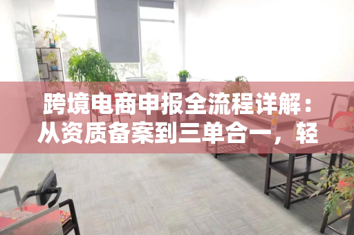 跨境电商申报全流程详解：从资质备案到三单合一，轻松通关不踩坑