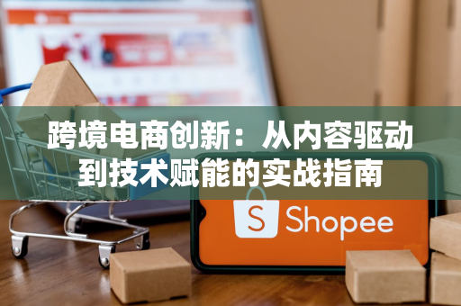 跨境电商创新:从内容驱动到技术赋能的实战指南
