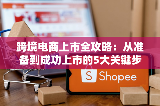 跨境电商上市全攻略:从准备到成功上市的5大关键步骤