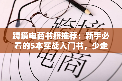 跨境电商书籍推荐：新手必看的5本实战入门书，少走半年弯路