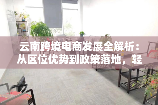 云南跨境电商发展全解析:从区位优势到政策落地,轻松出海赚钱新路径