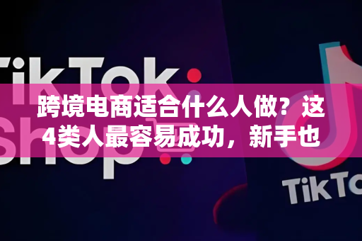 跨境电商适合什么人做？这4类人最容易成功，新手也能轻松入门