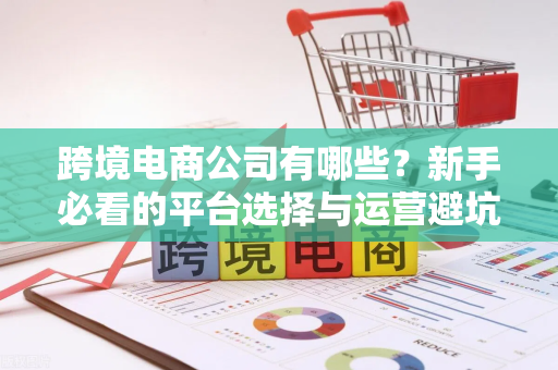 跨境电商公司有哪些?新手必看的平台选择与运营避坑指南