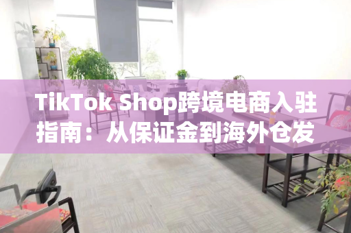 TikTok Shop跨境电商入驻指南：从保证金到海外仓发货全流程解析