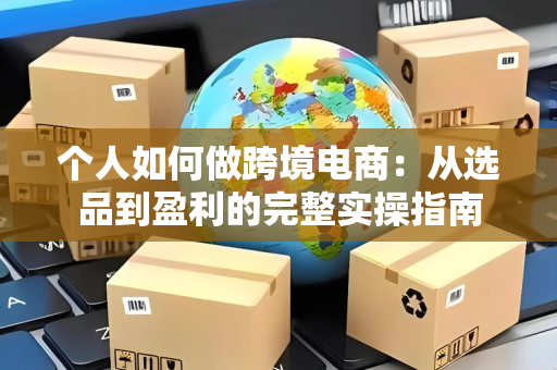 个人如何做跨境电商：从选品到盈利的完整实操指南