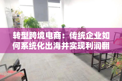 转型跨境电商：传统企业如何系统化出海并实现利润翻倍？