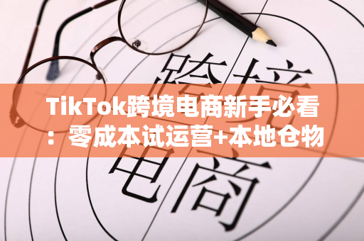 TikTok跨境电商新手必看：零成本试运营+本地仓物流揭秘，轻松切入东南亚市场