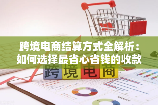 跨境电商结算方式全解析:如何选择最省心省钱的收款方案?