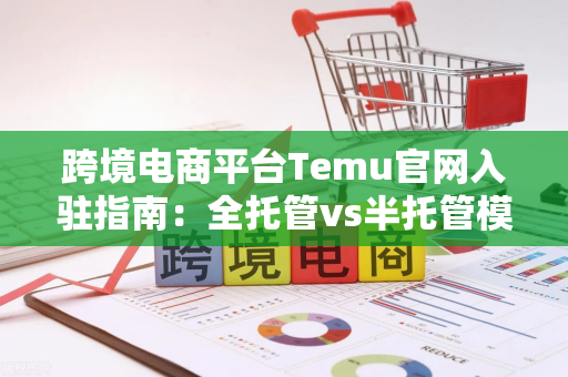 跨境电商平台Temu官网入驻指南：全托管vs半托管模式详解