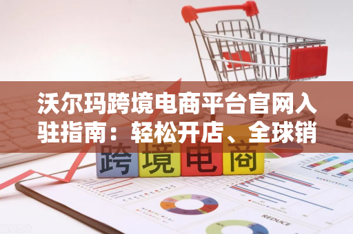 沃尔玛跨境电商平台官网入驻指南：轻松开店、全球销售一站式搞定