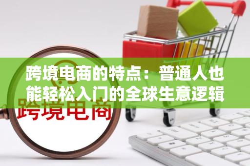 跨境电商的特点:普通人也能轻松入门的全球生意逻辑